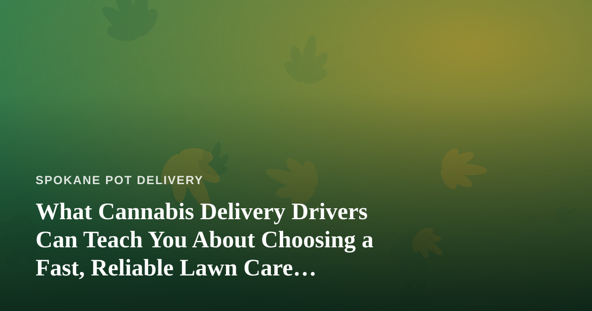 What Cannabis Delivery Drivers Can Teach You About Choosing a Fast, Reliable Lawn Care Company