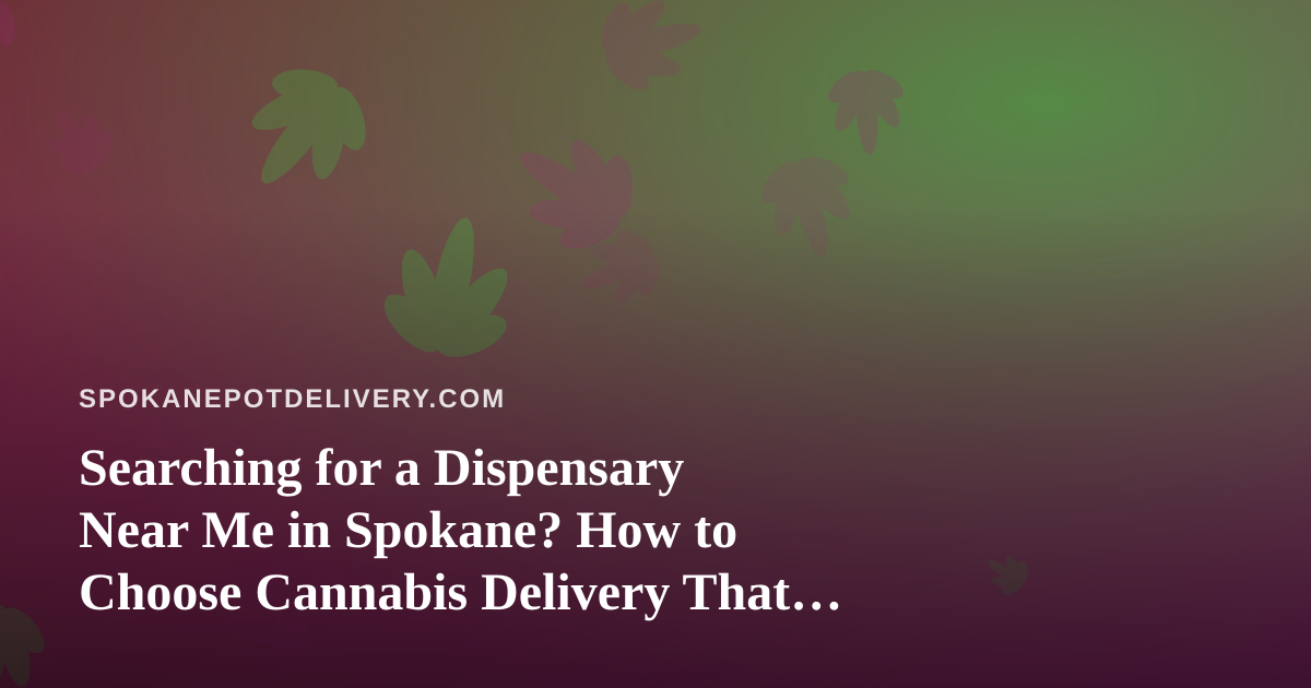 Searching for a Dispensary Near Me in Spokane? How to Choose Cannabis Delivery That Actually Works